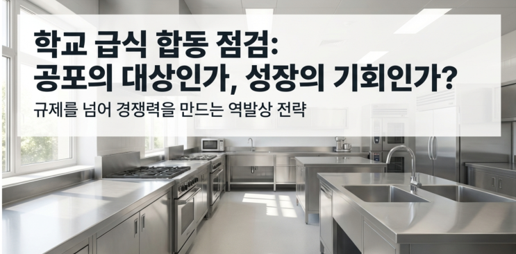  학교 급식 납품 업체, 교육청·식약처 합동 불시 점검을 기회로 만드는 법