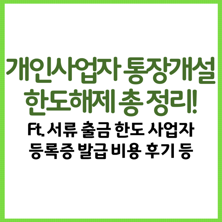  개인사업자 통장개설 한도해제 총 정리! Ft. 서류 출금 한도 사업자등록증 발급 비용 후기 등