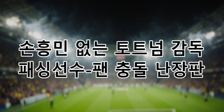 손흥민 없는 <b>토트넘 위기</b> 심층 분석: 감독 패싱, 선수-팬 충돌... 