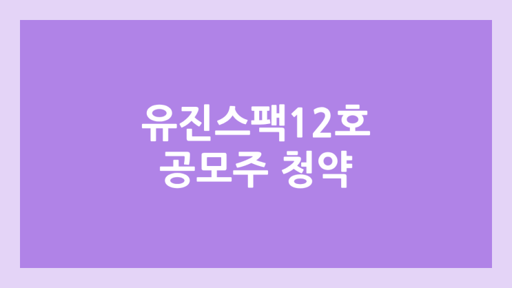 유진스팩12호 공모주 청약 일정 | 장외가, 공모가, 증거금, 유통 물량, 균등, 비례 배정 | 환매청구권 X
