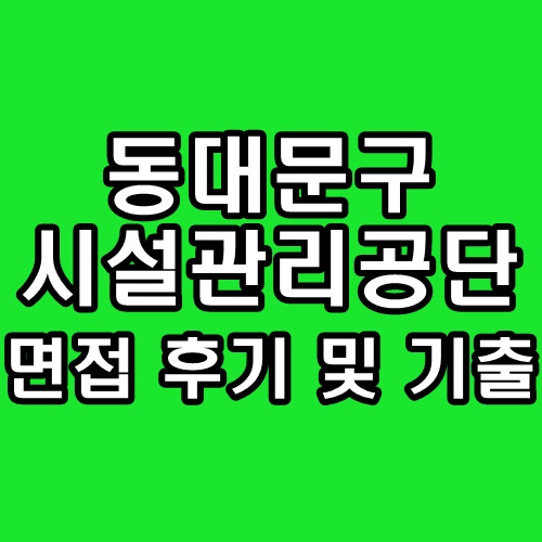  동대문구시설관리공단 면접 후기 기출 질문 정보