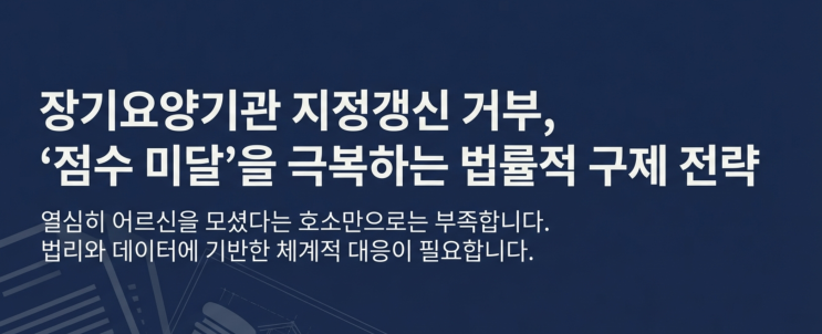  장기요양기관 지정갱신 거부 처분, 왜 받았을까? – 점수 부족 사유 핵심 분석