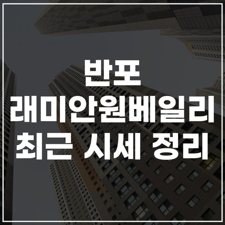  반포레미안원베일리 시세 분석: 인기 평형별 최근 매매 동향 정리