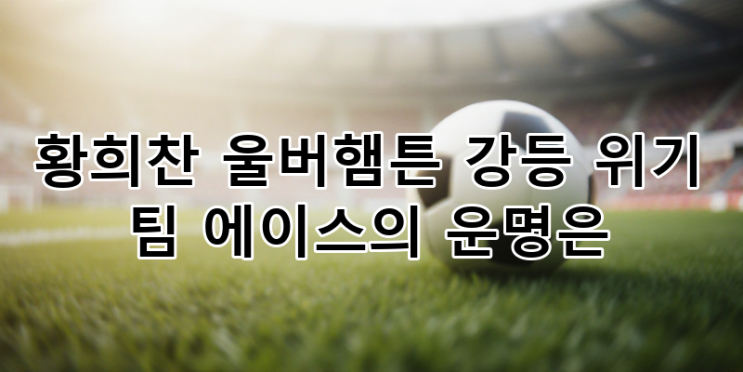 프리미어리그 <b>황희찬</b> <b>울버햄튼 강등</b> 위기, 팀 에이스의 운명은?... 