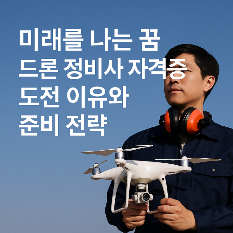 미래를 나는 꿈 드론 정비사 자격증 도전 이유와 준비 전략