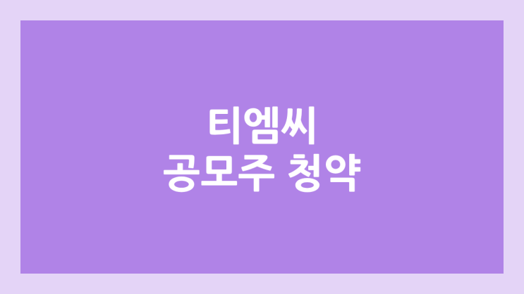 티엠씨 공모주 청약 일정 | 장외가, 공모가, 증거금, 유통 물량, 균등, 비례 배정 | 환매청구권 X