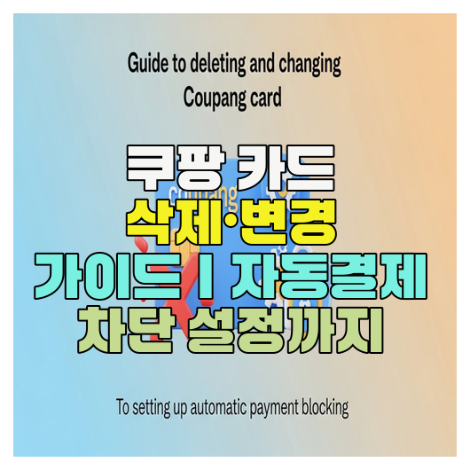 쿠팡 카드 삭제·변경 가이드｜자동결제 차단 설정까지