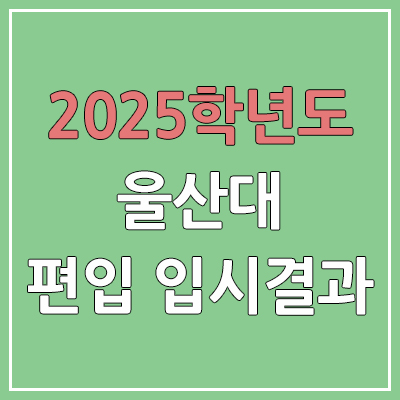 2025 울산대학교 편입 | 경쟁률, 예비번호, 추가합격 | 커트라인 미공개 | 울산대 일반 & 학사 편입