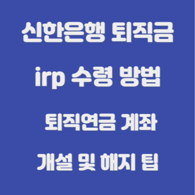 신한은행 퇴직금 irp 수령 방법 : 퇴직연금 계좌 개설 및 해지 팁