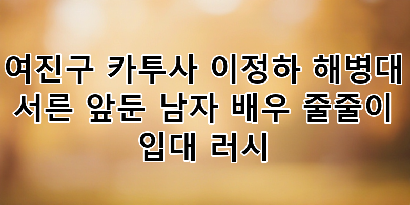 여진구 카투사 입대와 이정하 해병대 러시, 서른 앞둔 대세 배우들의 병역 의무 이행 현황 총....