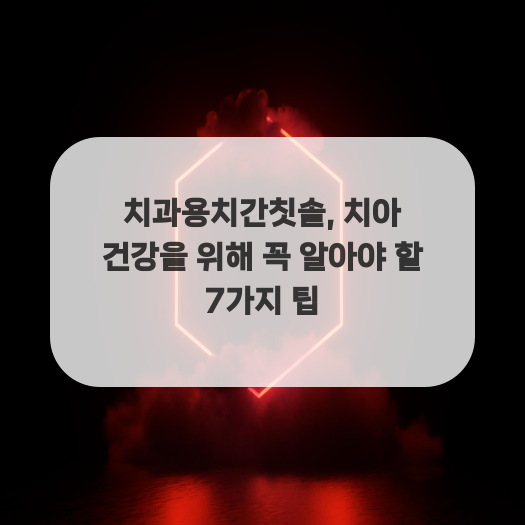  치과용치간칫솔, 치아 건강을 위해 꼭 알아야 할 7가지 팁