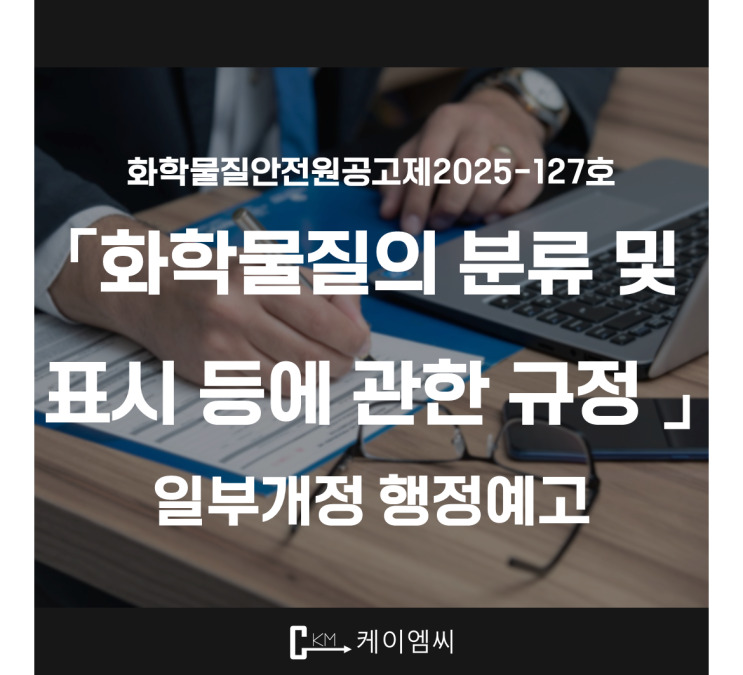  [ 주식회사 케이엠씨 ] 화학물질안전원공고제2025-127호 「화학물질의 분류 및 표시 등에 관한 규정 」 일부개정 행정예고
