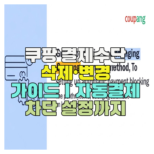  쿠팡 결제수단 삭제·변경 가이드｜자동결제 차단 설정까지