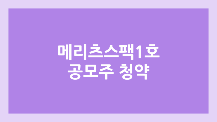 메리츠스팩1호 공모주 청약 일정 | 장외가, 공모가, 증거금, 유통 물량, 균등, 비례 배정 | 환매청구권 X