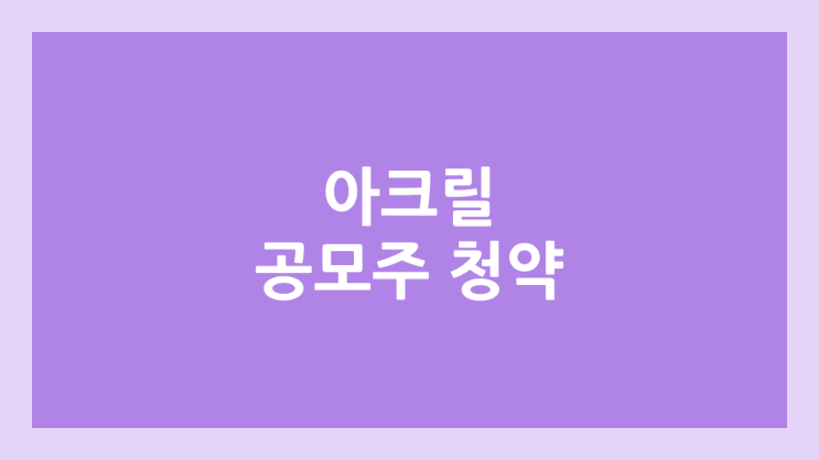 아크릴 공모주 청약 일정 | 장외가, 공모가, 증거금, 유통 물량, 균등, 비례 배정 | 환매청구권 X