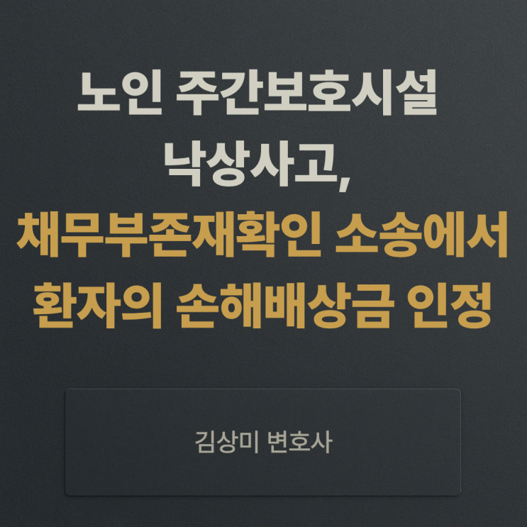  [부산/울산/경남 의료전문변호사] 노인 주간보호시설 낙상사고, 채무부존재확인 소송에서 환자의 손해배상금을 인정받은 사례