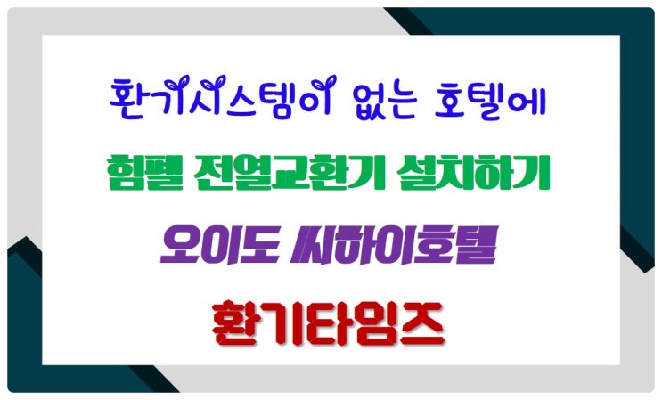환기시스템(공기순환기)이 없는 호텔에 전열교환기 설치하기_오이도 씨하이호텔_환기타임즈