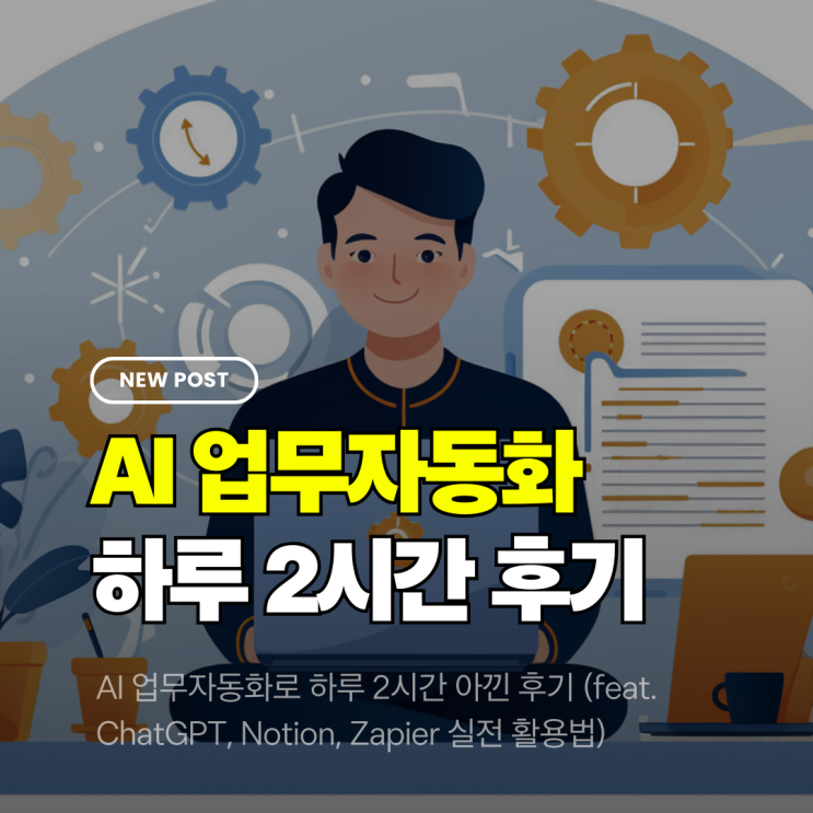  AI 업무자동화로 하루 2시간 아낀 후기 (feat. ChatGPT, Notion, Zapier 실전 활용법)
