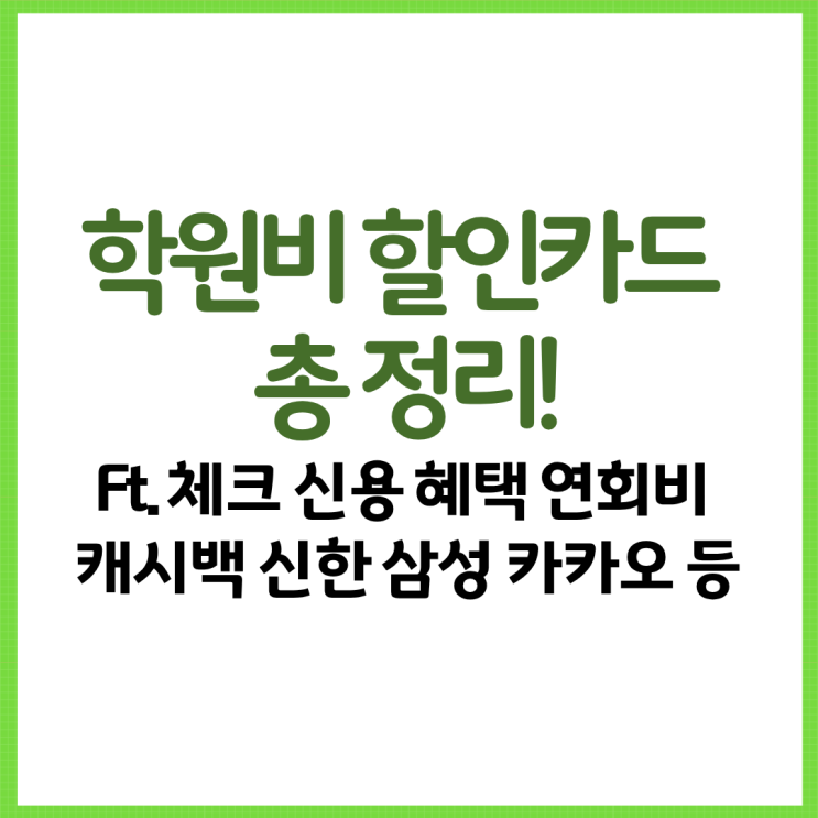  학원비 할인카드 총 정리! Ft. 체크 신용 혜택 연회비 캐시백 신한 삼성 카카오 등