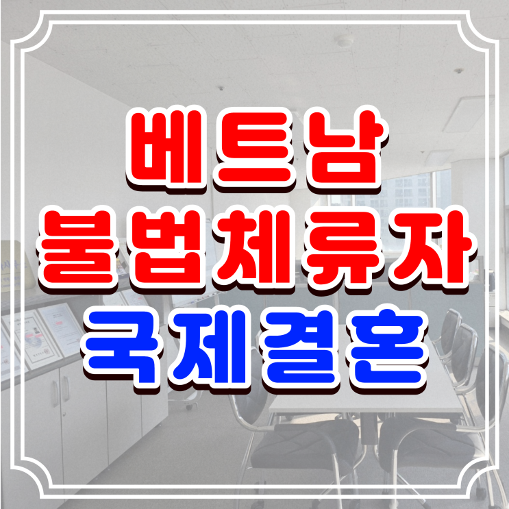  베트남 불법체류자 결혼비자 발급, 여자친구 혼인신고와 F6 초청 절차와 방법