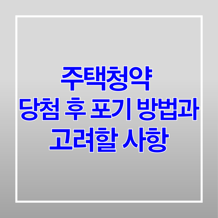  주택청약 당첨 후 포기 방법과 고려할 사항