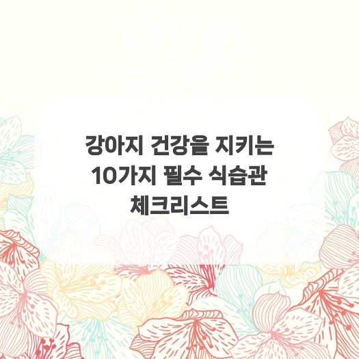  강아지 건강을 지키는 10가지 필수 식습관 체크리스트