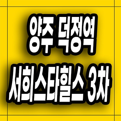  양주 덕정동 즉시입주 아파트 덕정역 서희스타힐스 3차 미분양 분양가