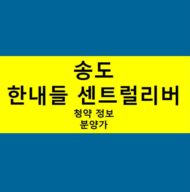  송도 한내들 센트럴리버 청약, 분양가 정보