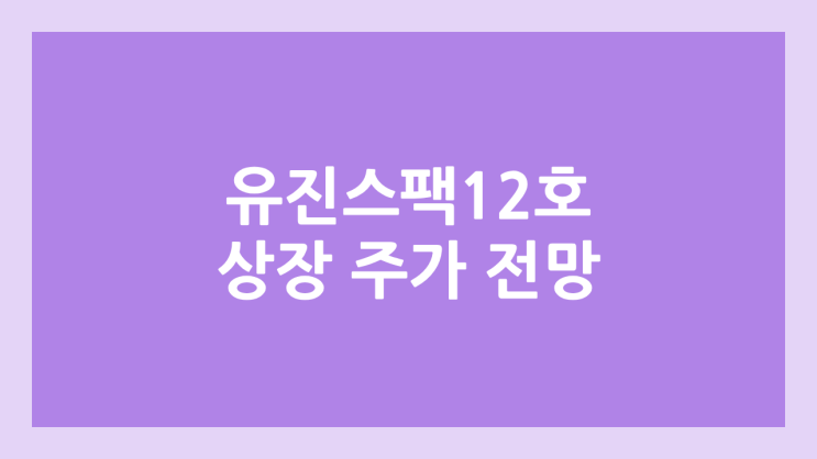 유진스팩12호 상장 주가 전망 | 공모주, 장외가, 시초가, 보호예수, 따상 가격, 유통물량 | 환매청구권 X