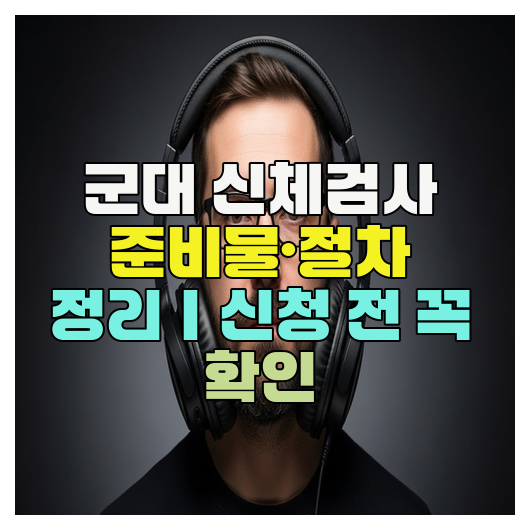  군대 신체검사 준비물·절차 정리｜신청 전 꼭 확인