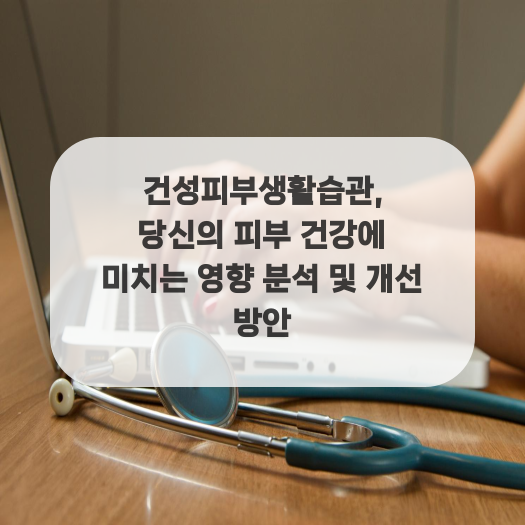  건성피부생활습관, 당신의 피부 건강에 미치는 영향 분석 및 개선 방안