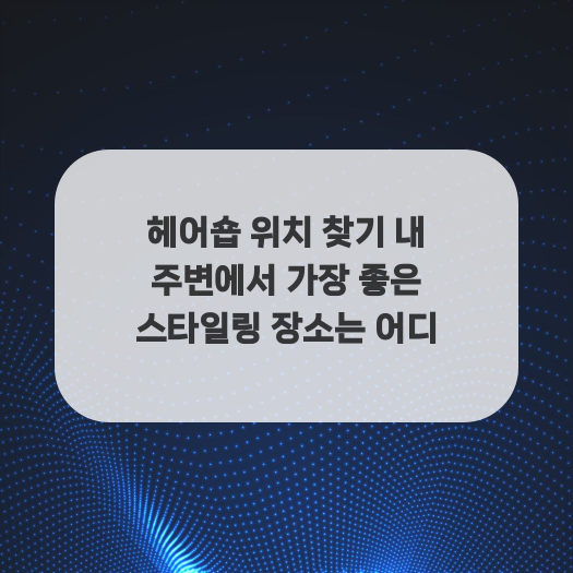  헤어숍 위치 찾기 내 주변에서 가장 좋은 스타일링 장소는 어디