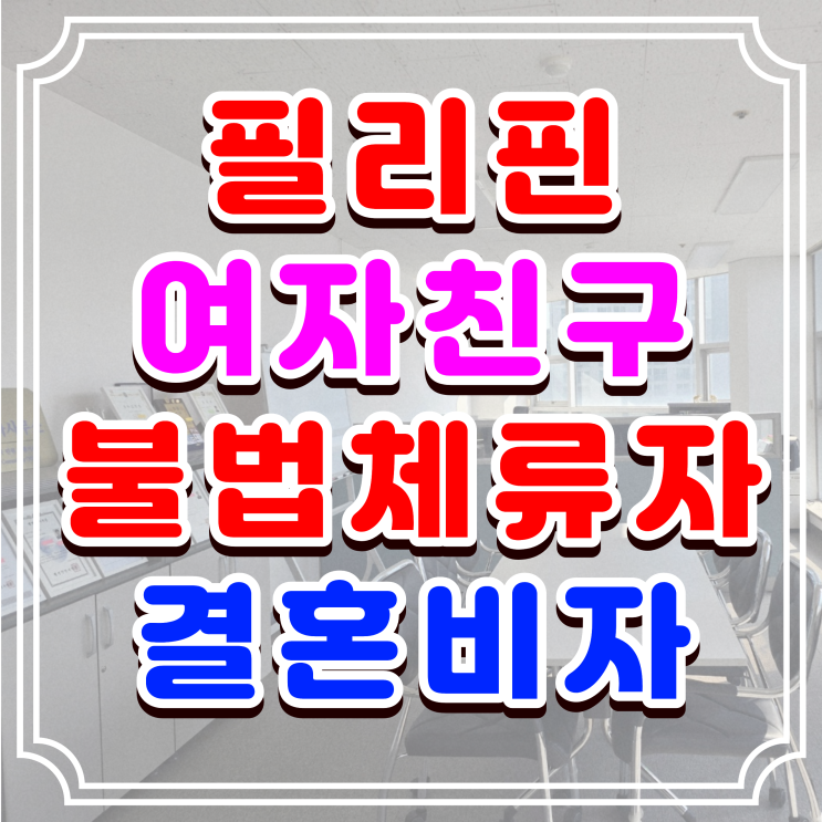  필리핀여자친구 결혼비자, 불법체류자 신분 혼인신고 및 필리핀배우자 F6초청 준비 방법