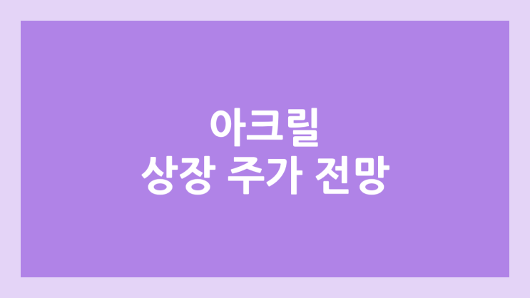 아크릴 상장 주가 전망 | 공모주, 장외가, 시초가, 보호예수, 유통물량 | 환매청구권 X
