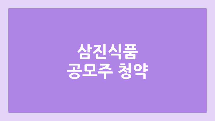 삼진식품 공모주 청약 일정 | 장외가, 공모가, 증거금, 유통 물량, 균등, 비례 배정 | 환매청구권 X