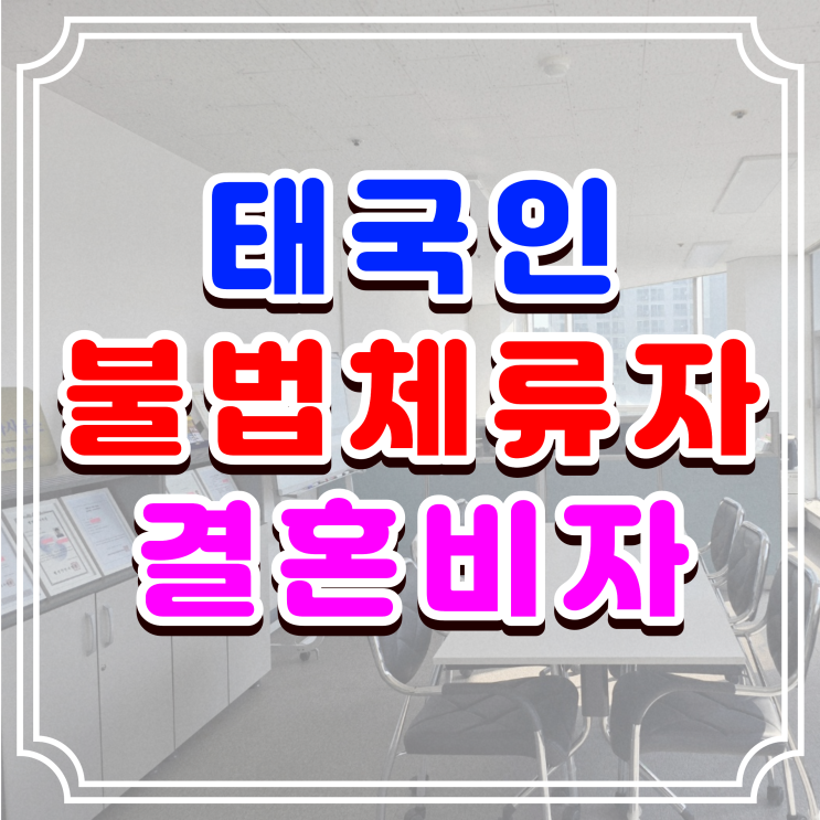  태국인 불법체류자 결혼비자 (F6) 발급을 위한 진행 절차와 방법, 혼인신고 가능 여부