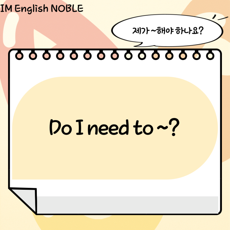  Do I need to ~? / 제가 ~해야 하나요?