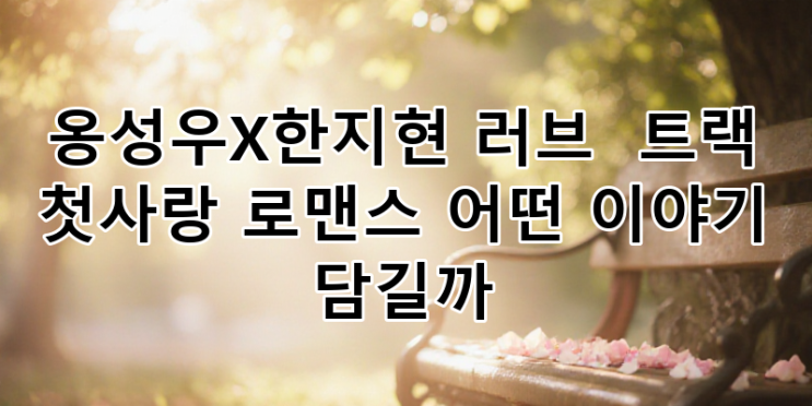 옹성우 한지현 '<b>러브</b>: <b>트랙</b>' 첫사랑 <b>로맨스</b> 기대 포인트 | KBS... 