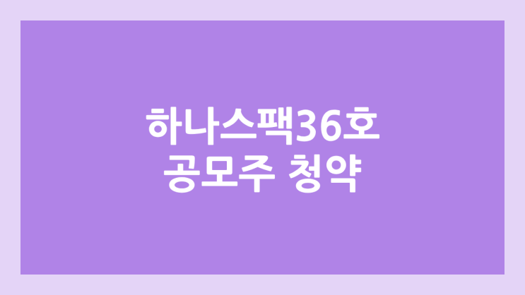 하나스팩36호 공모주 청약 일정 | 장외가, 공모가, 증거금, 유통 물량, 균등, 비례 배정 | 환매청구권 X