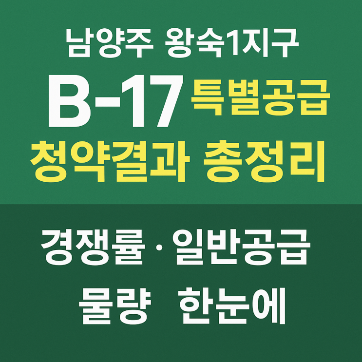  남양주 왕숙1지구 B-17 특별공급 청약결과 총정리｜경쟁률·일반공급 물량 한눈에