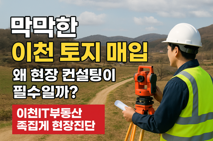  막막한 이천 토지 매입 — 왜 **현장 컨설팅(족집게 현장진단)**이 필수일까?