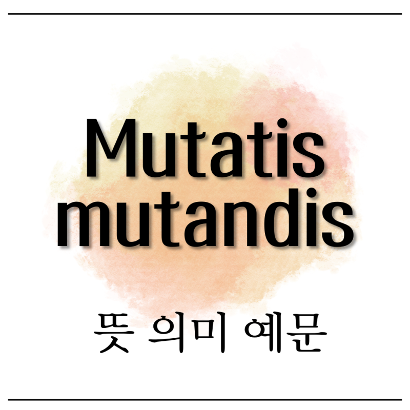 Mutatis mutandis 뜻 의미 예문 쉽게 설명해드릴게요 : 네이버 블로그
