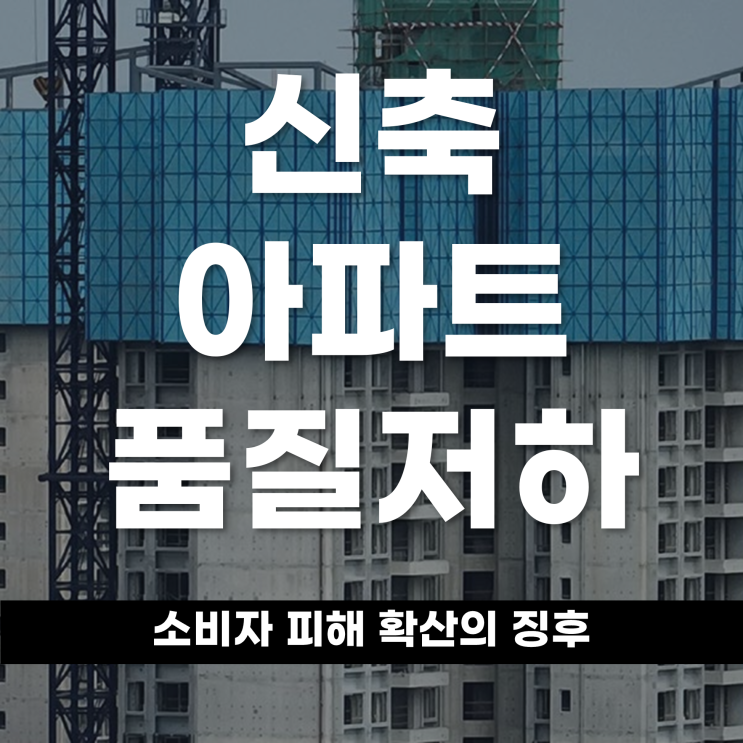  신축 아파트 품질 저하, 소비자 피해 확산의 징후