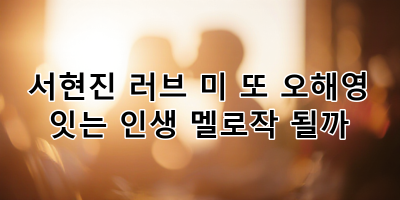 서현진 '러브 미', '또 오해영' 넘어 인생 멜로작으로 등극할 준비를 마쳤을까? 심층 분석