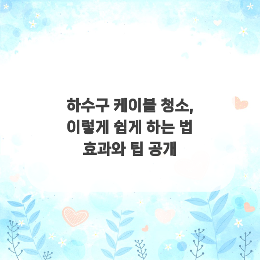  하수구 케이블 청소, 이렇게 쉽게 하는 법 효과와 팁 공개