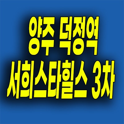  양주 덕정역 서희스타힐스 3차 분양가 덕정동 에듀포레뷰 미분양아파트