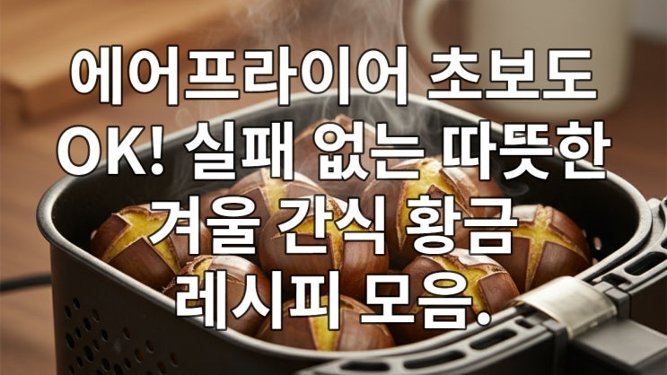  에어프라이어 실패 없는 따뜻한 겨울 간식 황금 레시피