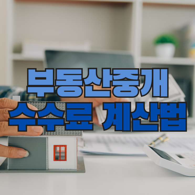  부동산중개수수료, 어떻게 계산할까? 부동산 수수료 계산법과 기준 한번에 정리!