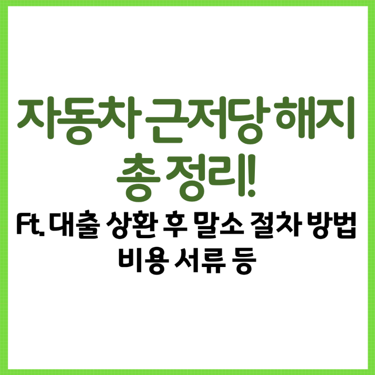  자동차 근저당 해지 총 정리! Ft. 대출 상환 후 말소 절차 방법 비용 서류 등