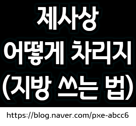 제사상 차리는 법 (제사 지방 쓰는 방법, 축문 쓰는 법, 제사음식 종류)